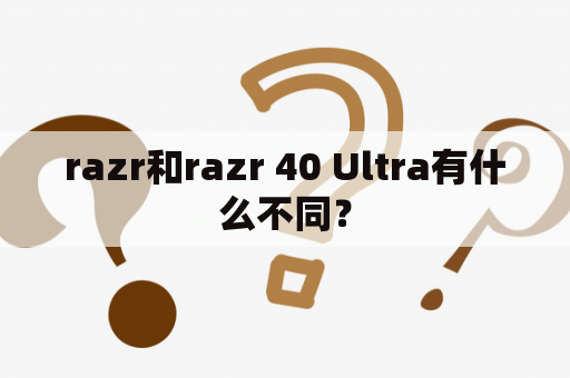 razr和razr 40 Ultra有什么不同？