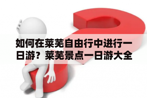 如何在莱芜自由行中进行一日游？莱芜景点一日游大全集及莱芜景点一日游大全集免费