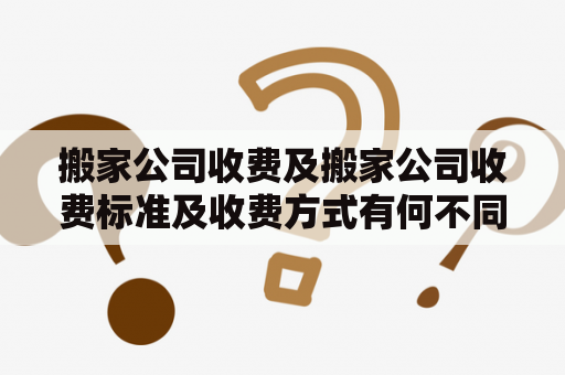 搬家公司收费及搬家公司收费标准及收费方式有何不同？