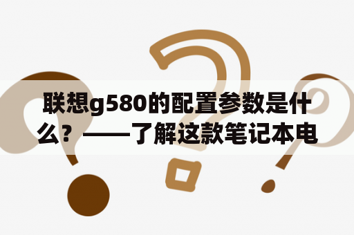 联想g580的配置参数是什么？——了解这款笔记本电脑的核心性能