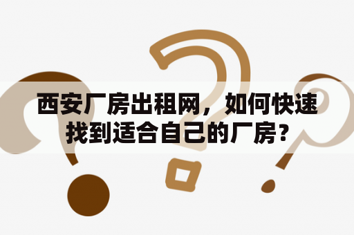 西安厂房出租网，如何快速找到适合自己的厂房？