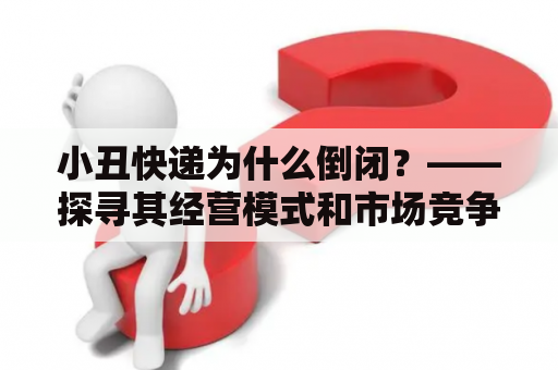 小丑快递为什么倒闭？——探寻其经营模式和市场竞争情况