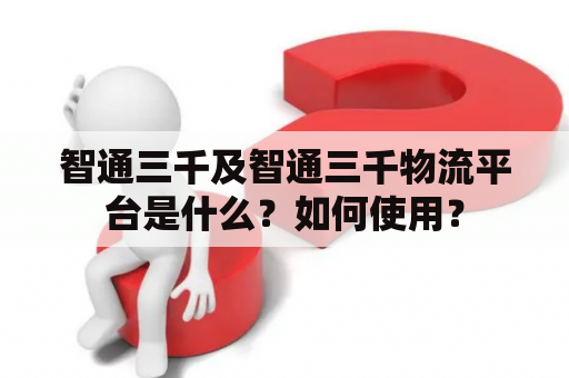 智通三千及智通三千物流平台是什么？如何使用？