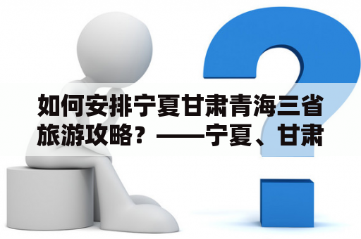 如何安排宁夏甘肃青海三省旅游攻略？——宁夏、甘肃、青海三省旅游怎么走