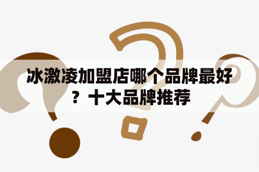 冰激凌加盟店哪个品牌最好？十大品牌推荐
