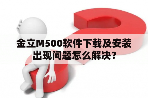 金立M500软件下载及安装出现问题怎么解决？