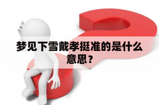 梦见下雪戴孝挺准的是什么意思？