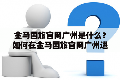 金马国旅官网广州是什么？如何在金马国旅官网广州进行旅游预订？