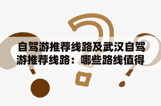 自驾游推荐线路及武汉自驾游推荐线路：哪些路线值得一试？