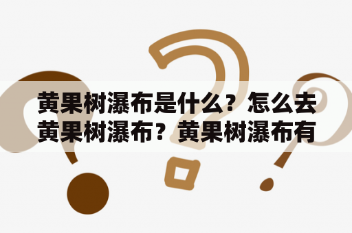 黄果树瀑布是什么？怎么去黄果树瀑布？黄果树瀑布有什么好玩的？