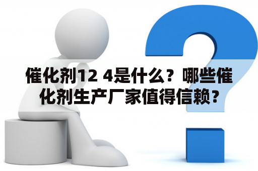 催化剂12 4是什么？哪些催化剂生产厂家值得信赖？