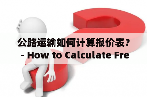 公路运输如何计算报价表？ - How to Calculate Freight Rates for Road Transportation?