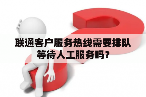 联通客户服务热线需要排队等待人工服务吗？