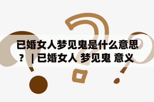 已婚女人梦见鬼是什么意思？ | 已婚女人 梦见鬼 意义 解析 心理学