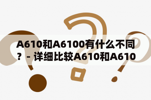 A610和A6100有什么不同？- 详细比较A610和A6100摄像机