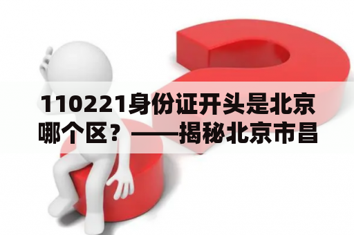 110221身份证开头是北京哪个区？——揭秘北京市昌平区的文化底蕴和旅游资源
