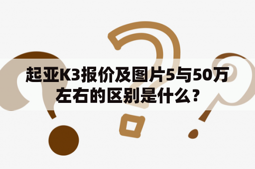 起亚K3报价及图片5与50万左右的区别是什么？