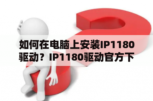 如何在电脑上安装IP1180驱动？IP1180驱动官方下载地址在哪里？