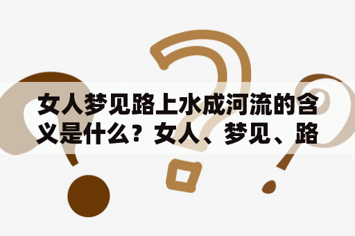 女人梦见路上水成河流的含义是什么？女人、梦见、路上水成河、河流
