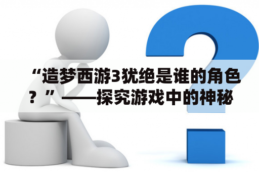 “造梦西游3犹绝是谁的角色？”——探究游戏中的神秘角色