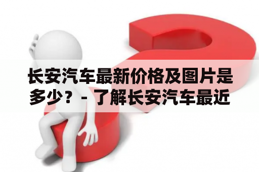 长安汽车最新价格及图片是多少？- 了解长安汽车最近的价格和外观设计