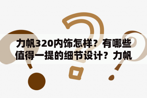 力帆320内饰怎样？有哪些值得一提的细节设计？力帆320内饰图片大全也能一网打尽吗？看这里！