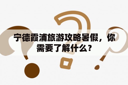 宁德霞浦旅游攻略暑假，你需要了解什么？