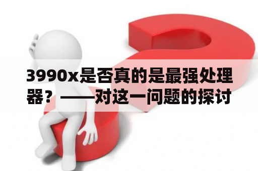 3990x是否真的是最强处理器？——对这一问题的探讨