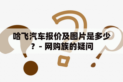 哈飞汽车报价及图片是多少？- 网购族的疑问