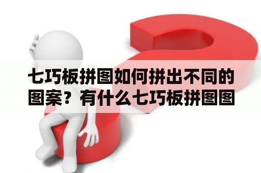 七巧板拼图如何拼出不同的图案？有什么七巧板拼图图案大全？