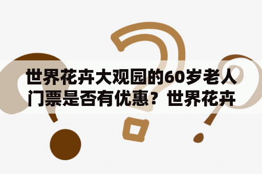 世界花卉大观园的60岁老人门票是否有优惠？世界花卉大观园是一个集观赏、科研、教育和旅游于一体的大型现代化园林。它坐落于中国北京市昌平区，总面积达300公顷，包含了200多个景点和主题花坛，是世界花卉文化交流中心之一。