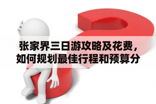 张家界三日游攻略及花费，如何规划最佳行程和预算分配？