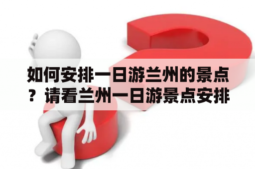 如何安排一日游兰州的景点？请看兰州一日游景点安排及兰州一日游景点安排表！