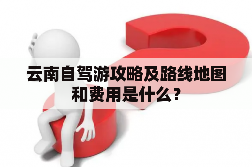 云南自驾游攻略及路线地图和费用是什么？