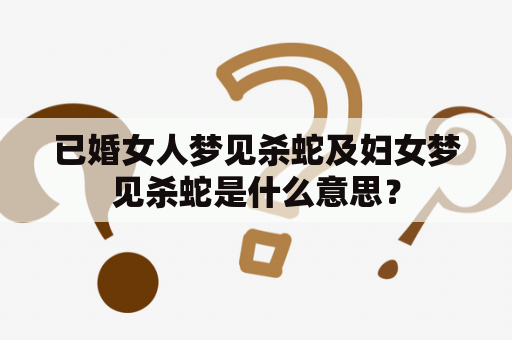 已婚女人梦见杀蛇及妇女梦见杀蛇是什么意思？