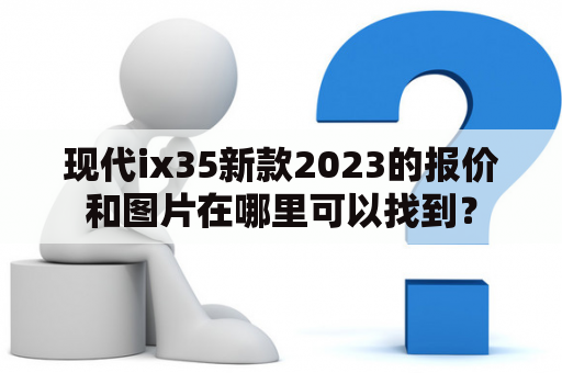 现代ix35新款2023的报价和图片在哪里可以找到？