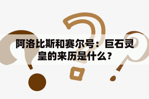 阿洛比斯和赛尔号：巨石灵皇的来历是什么？