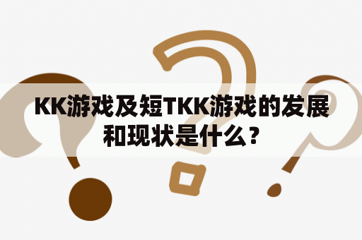 KK游戏及短TKK游戏的发展和现状是什么？