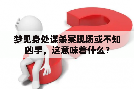 梦见身处谋杀案现场或不知凶手，这意味着什么？