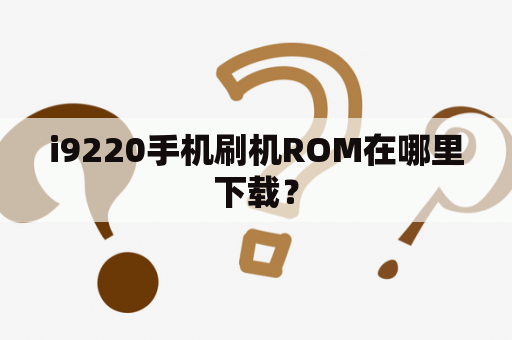 i9220手机刷机ROM在哪里下载？