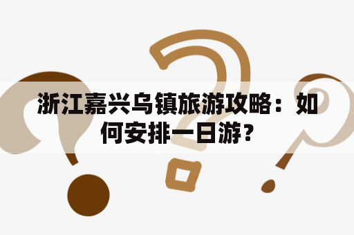 浙江嘉兴乌镇旅游攻略：如何安排一日游？