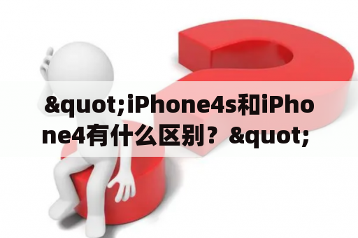 "iPhone4s和iPhone4有什么区别？" - 一场苹果手机的新旧之争