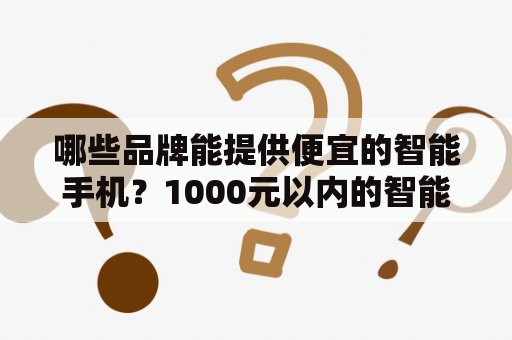 哪些品牌能提供便宜的智能手机？1000元以内的智能手机有哪些值得推荐的？