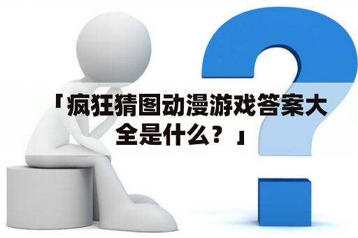 「疯狂猜图动漫游戏答案大全是什么？」