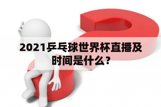 2021乒乓球世界杯直播及时间是什么？