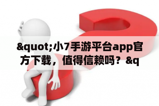 "小7手游平台app官方下载，值得信赖吗？"