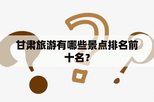 甘肃旅游有哪些景点排名前十名？