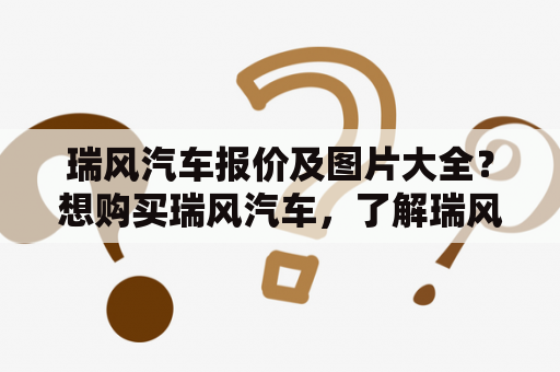 瑞风汽车报价及图片大全？想购买瑞风汽车，了解瑞风汽车报价及瑞风汽车图片，就来看看吧！