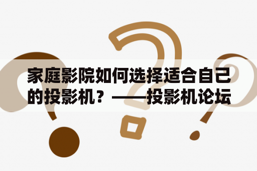 家庭影院如何选择适合自己的投影机？——投影机论坛给出实用建议