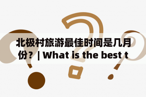 北极村旅游最佳时间是几月份？| What is the best time to visit the Arctic Village?
